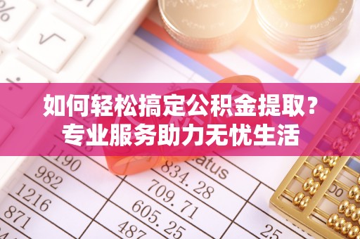 路竹如何轻松搞定公积金提取？专业服务助力无忧生活
