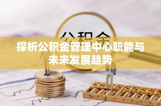 路竹探析公积金管理中心职能与未来发展趋势