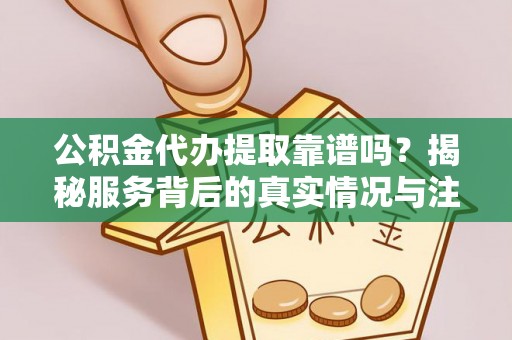 路竹公积金代办提取靠谱吗？揭秘服务背后的真实情况与注意事项