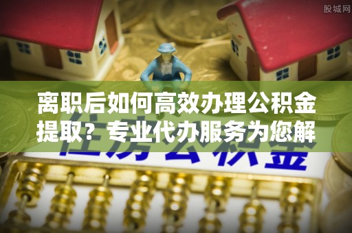 路竹离职后如何高效办理公积金提取？专业代办服务为您解忧