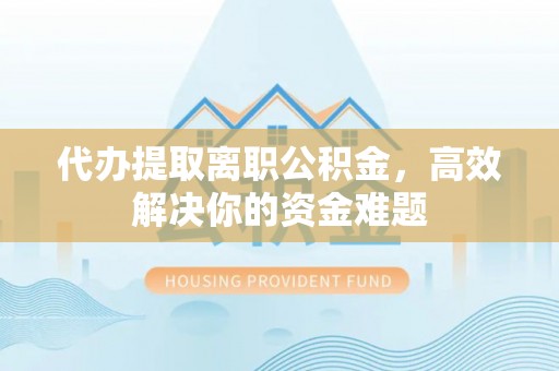 路竹代办提取离职公积金，高效解决你的资金难题