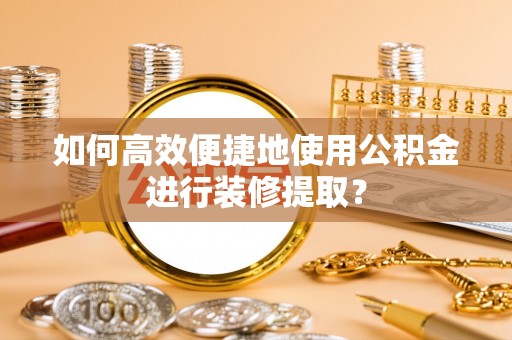 路竹如何高效便捷地使用公积金进行装修提取？