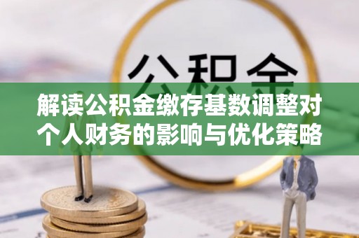 路竹解读公积金缴存基数调整对个人财务的影响与优化策略