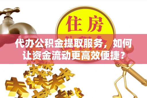 路竹代办公积金提取服务，如何让资金流动更高效便捷？