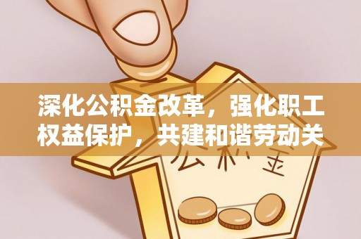路竹深化公积金改革，强化职工权益保护，共建和谐劳动关系