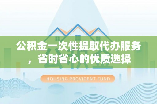 路竹公积金一次性提取代办服务，省时省心的优质选择