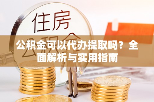 路竹公积金可以代办提取吗？全面解析与实用指南