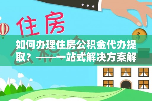 路竹如何办理住房公积金代办提取？——一站式解决方案解析