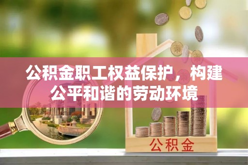 路竹公积金职工权益保护，构建公平和谐的劳动环境
