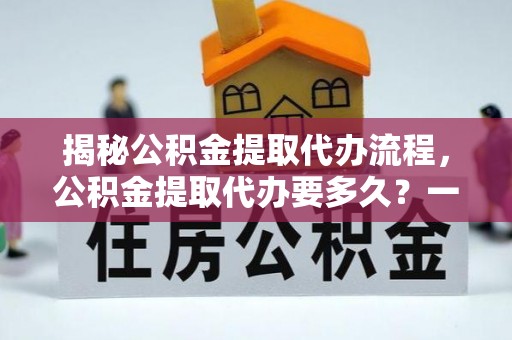 路竹揭秘公积金提取代办流程，公积金提取代办要多久？一站式指南为你解答