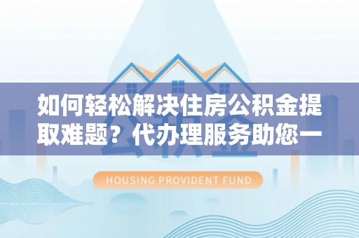 路竹如何轻松解决住房公积金提取难题？代办理服务助您一臂之力