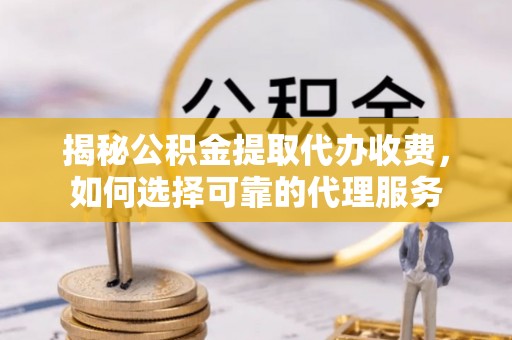 路竹揭秘公积金提取代办收费，如何选择可靠的代理服务