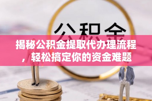 路竹揭秘公积金提取代办理流程，轻松搞定你的资金难题