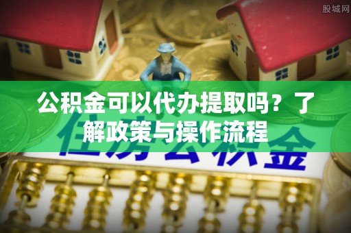 路竹公积金可以代办提取吗？了解政策与操作流程