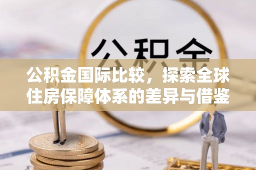 路竹公积金国际比较，探索全球住房保障体系的差异与借鉴