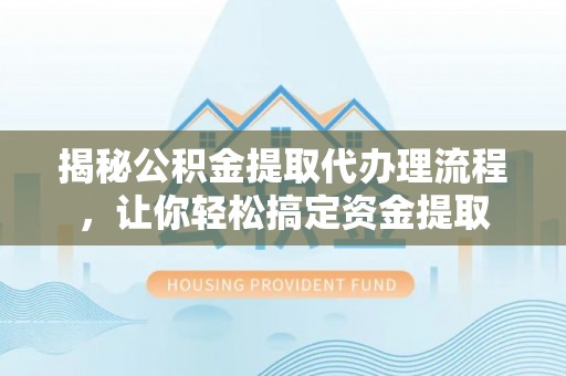 路竹揭秘公积金提取代办理流程，让你轻松搞定资金提取
