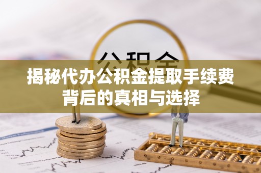 路竹揭秘代办公积金提取手续费背后的真相与选择