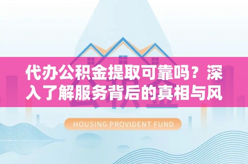 路竹代办公积金提取可靠吗？深入了解服务背后的真相与风险