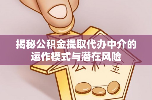 路竹揭秘公积金提取代办中介的运作模式与潜在风险