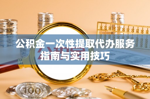 路竹公积金一次性提取代办服务指南与实用技巧