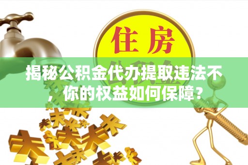 路竹揭秘公积金代办提取违法不，你的权益如何保障？