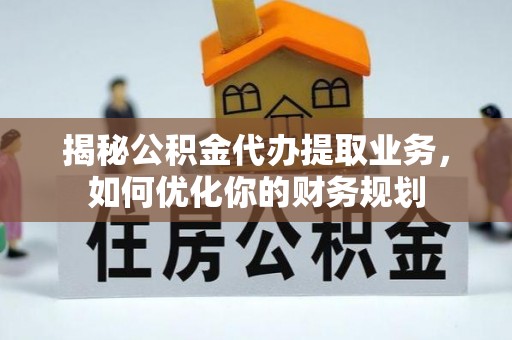 路竹揭秘公积金代办提取业务，如何优化你的财务规划