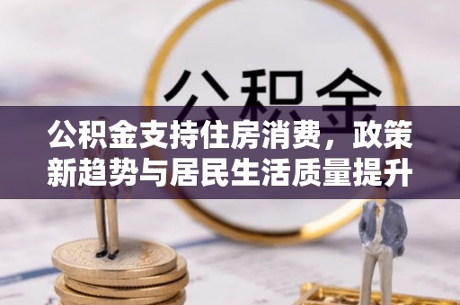 路竹公积金支持住房消费，政策新趋势与居民生活质量提升