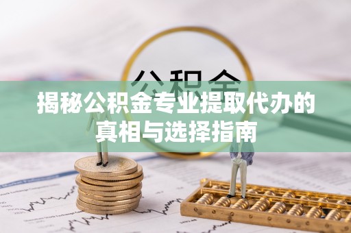 路竹揭秘公积金专业提取代办的真相与选择指南