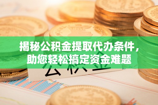路竹揭秘公积金提取代办条件，助您轻松搞定资金难题