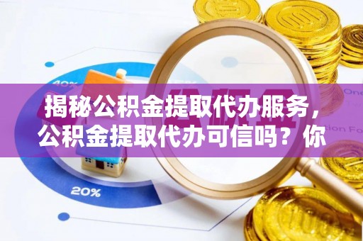 路竹揭秘公积金提取代办服务，公积金提取代办可信吗？你需要知道的真相