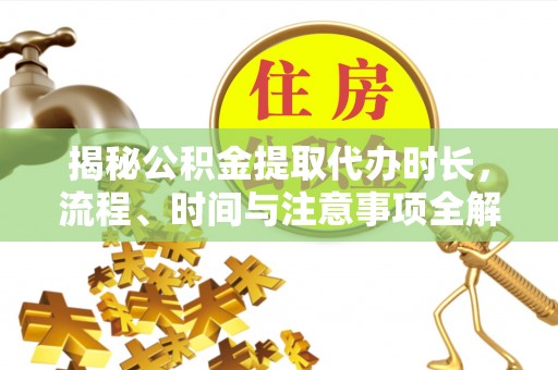 路竹揭秘公积金提取代办时长，流程、时间与注意事项全解析